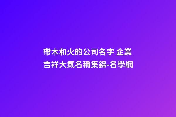帶木和火的公司名字 企業吉祥大氣名稱集錦-名學網